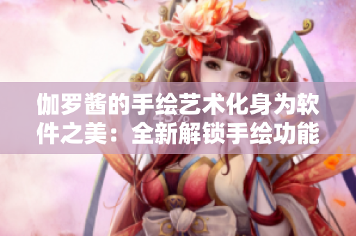 伽羅醬的手繪藝術(shù)化身為軟件之美：全新解鎖手繪功能，讓你的創(chuàng)作更具個(gè)性化
