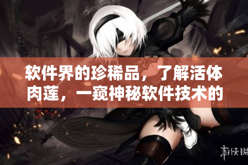 軟件界的珍稀品，了解活體肉蓮，一窺神秘軟件技術(shù)的奧妙