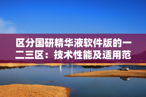 區(qū)分國研精華液軟件版的一二三區(qū)：技術性能及適用范圍的詳細解析