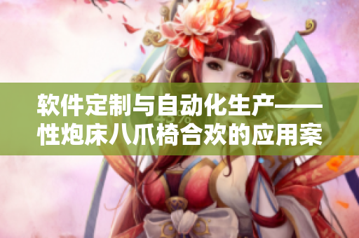 軟件定制與自動化生產(chǎn)——性炮床八爪椅合歡的應(yīng)用案例