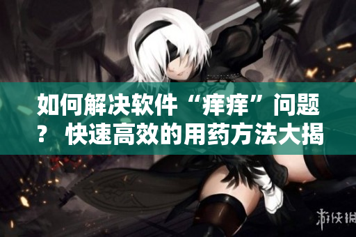 如何解決軟件“癢癢”問(wèn)題？ 快速高效的用藥方法大揭秘