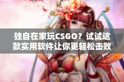獨(dú)自在家玩CSGO？試試這款實(shí)用軟件讓你更輕松擊敗對(duì)手！