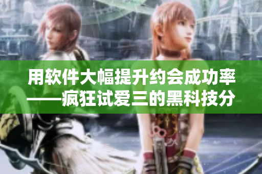 用軟件大幅提升約會成功率——瘋狂試愛三的黑科技分享