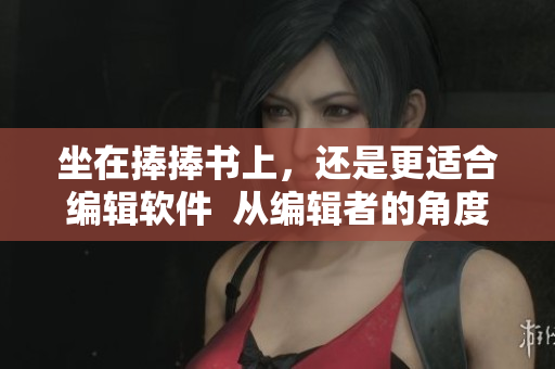坐在捧捧書上，還是更適合編輯軟件  從編輯者的角度看待軟件選擇