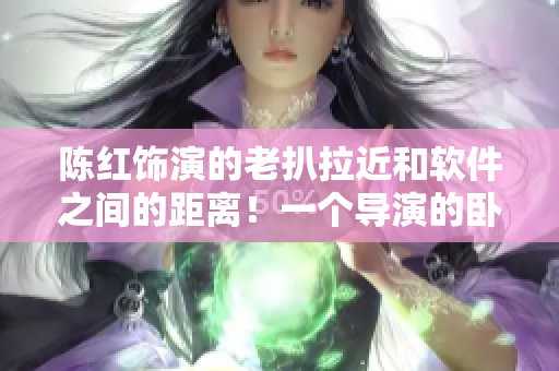 陳紅飾演的老扒拉近和軟件之間的距離！一個(gè)導(dǎo)演的臥室秘密被揭示
