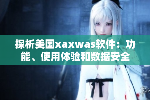 探析美國(guó)xaxwas軟件：功能、使用體驗(yàn)和數(shù)據(jù)安全
