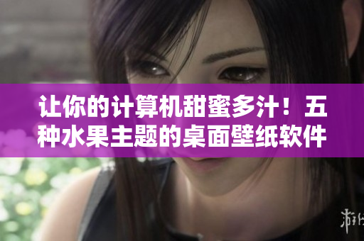讓你的計算機(jī)甜蜜多汁！五種水果主題的桌面壁紙軟件上線！