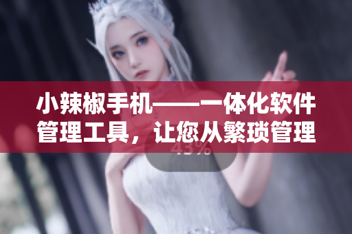 小辣椒手機(jī)——一體化軟件管理工具，讓您從繁瑣管理中解放！