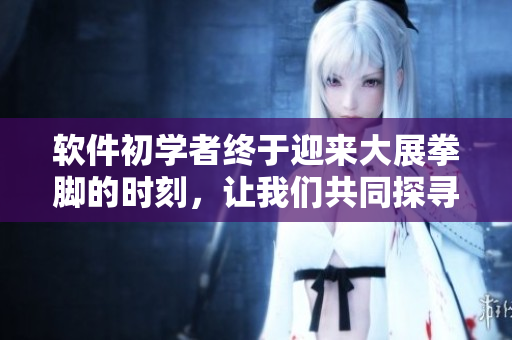 軟件初學(xué)者終于迎來(lái)大展拳腳的時(shí)刻，讓我們共同探尋如何完美運(yùn)用！