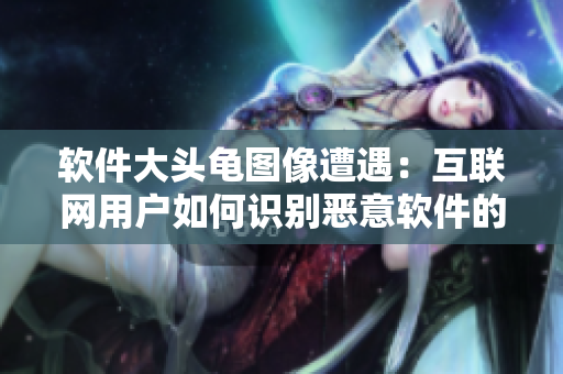 軟件大頭龜圖像遭遇：互聯(lián)網(wǎng)用戶如何識別惡意軟件的進(jìn)攻