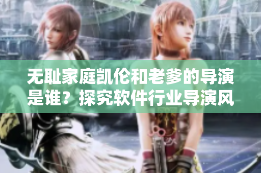 無(wú)恥家庭凱倫和老爹的導(dǎo)演是誰(shuí)？探究軟件行業(yè)導(dǎo)演風(fēng)采！