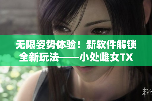 無限姿勢體驗(yàn)！新軟件解鎖全新玩法——小處雌女TXT視頻！