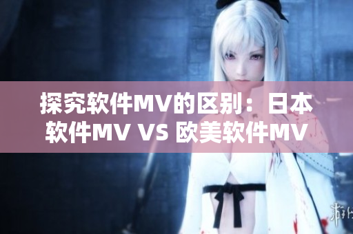 探究軟件MV的區(qū)別：日本軟件MV VS 歐美軟件MV