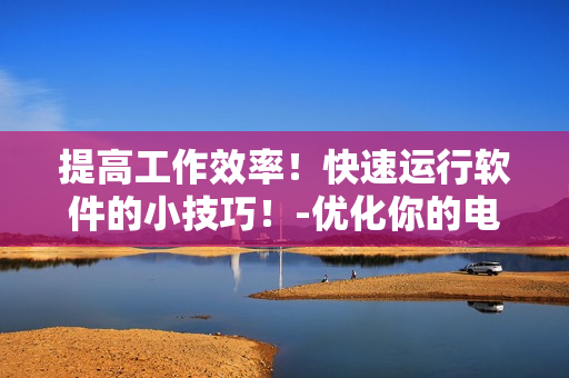 提高工作效率！快速運(yùn)行軟件的小技巧！-優(yōu)化你的電腦操作體驗！