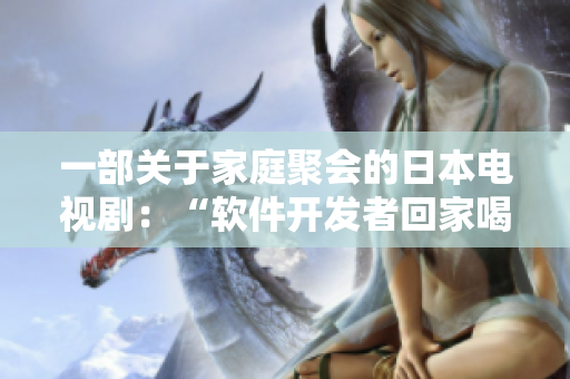一部關(guān)于家庭聚會(huì)的日本電視?。骸败浖_(kāi)發(fā)者回家喝酒”。