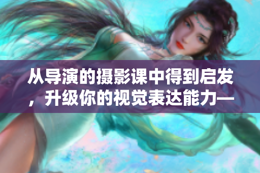 從導(dǎo)演的攝影課中得到啟發(fā)，升級你的視覺表達(dá)能力——重點軟件分析和評測