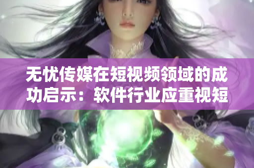無憂傳媒在短視頻領(lǐng)域的成功啟示：軟件行業(yè)應(yīng)重視短視頻營銷機(jī)遇