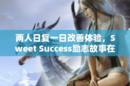 兩人日復(fù)一日改善體驗(yàn)，Sweet Success勵(lì)志故事在軟件界續(xù)寫(xiě)
