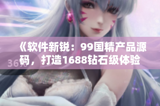 《軟件新銳：99國精產(chǎn)品源碼，打造1688鉆石級(jí)體驗(yàn)》