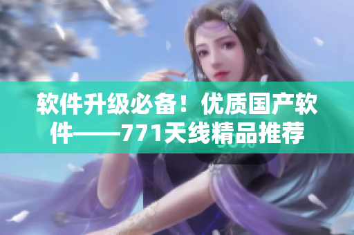 軟件升級必備！優(yōu)質(zhì)國產(chǎn)軟件——771天線精品推薦