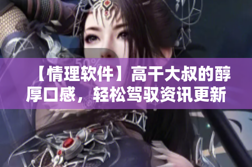【情理軟件】高干大叔的醇厚口感，輕松駕馭資訊更新，從此告別煩惱！