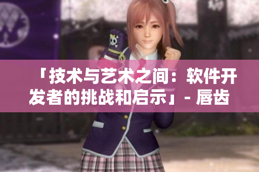 「技術(shù)與藝術(shù)之間：軟件開發(fā)者的挑戰(zhàn)和啟示」- 唇齒之間第2季