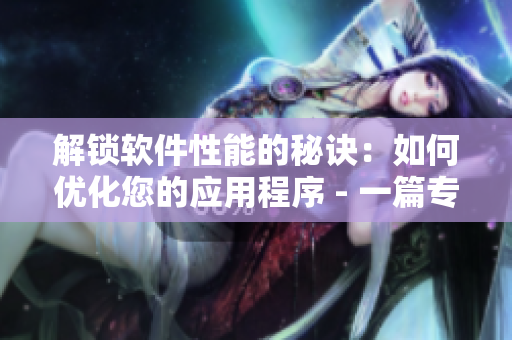 解鎖軟件性能的秘訣：如何優(yōu)化您的應(yīng)用程序 - 一篇專業(yè)的編輯指南。