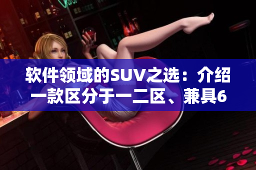 軟件領(lǐng)域的SUV之選：介紹一款區(qū)分于一二區(qū)、兼具6大特點的軟件產(chǎn)品