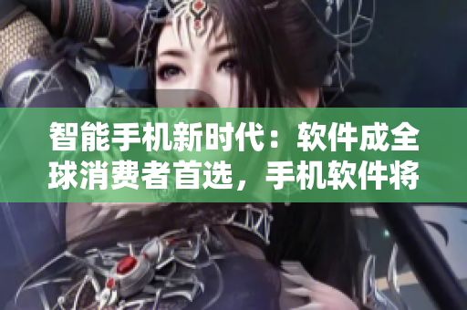 智能手機(jī)新時(shí)代：軟件成全球消費(fèi)者首選，手機(jī)軟件將促進(jìn)全球市場(chǎng)增長