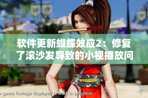 軟件更新蝴蝶效應(yīng)2：修復(fù)了滾沙發(fā)導(dǎo)致的小視播放問題