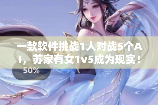 一款軟件挑戰(zhàn)1人對(duì)戰(zhàn)5個(gè)AI，蘇家有女1v5成為現(xiàn)實(shí)！