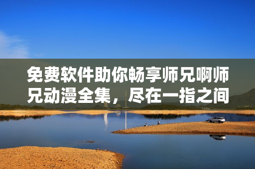 免費軟件助你暢享師兄啊師兄動漫全集，盡在一指之間！