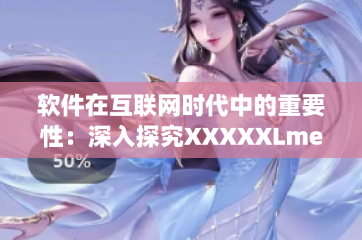 軟件在互聯(lián)網(wǎng)時(shí)代中的重要性：深入探究XXXXXLmedjyf7777777