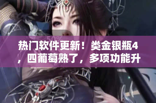 熱門軟件更新！類金銀瓶4，四葡萄熟了，多項(xiàng)功能升級(jí)推出！