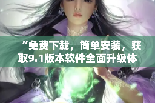 “免費下載，簡單安裝，獲取9.1版本軟件全面升級體驗！”