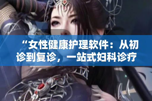 “女性健康護理軟件：從初診到復診，一站式婦科診療指南”