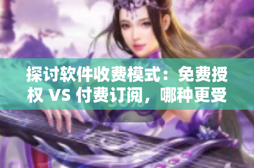 探討軟件收費模式：免費授權(quán) VS 付費訂閱，哪種更受歡迎？