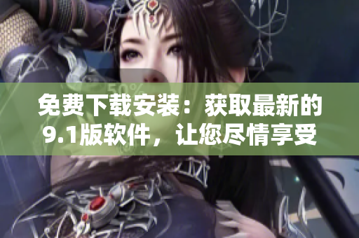 免費下載安裝：獲取最新的9.1版軟件，讓您盡情享受高效便捷的使用體驗