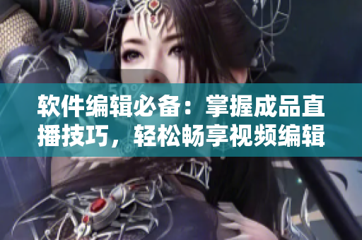 軟件編輯必備：掌握成品直播技巧，輕松暢享視頻編輯的樂趣