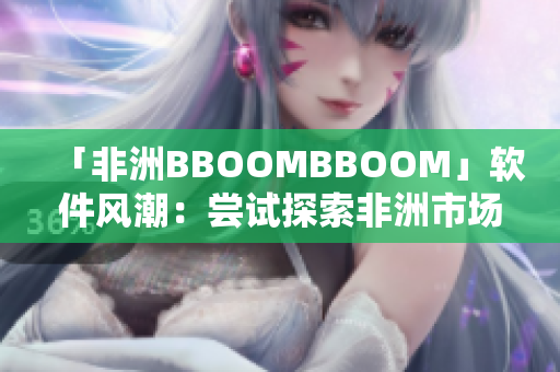 「非洲BBOOMBBOOM」軟件風(fēng)潮：嘗試探索非洲市場(chǎng)潛力