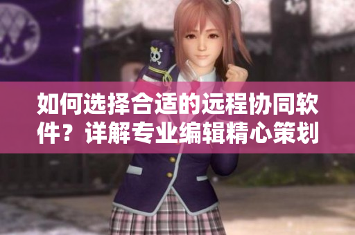 如何選擇合適的遠程協(xié)同軟件？詳解專業(yè)編輯精心策劃