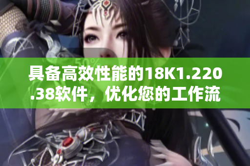 具備高效性能的18K1.220.38軟件，優(yōu)化您的工作流程！