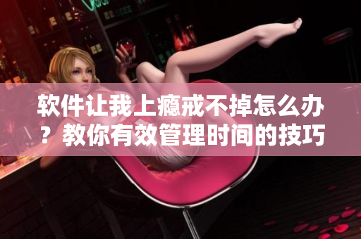 軟件讓我上癮戒不掉怎么辦？教你有效管理時間的技巧！