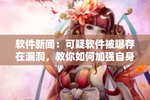 軟件新聞：可疑軟件被曝存在漏洞，教你如何加強(qiáng)自身安全意識(shí)