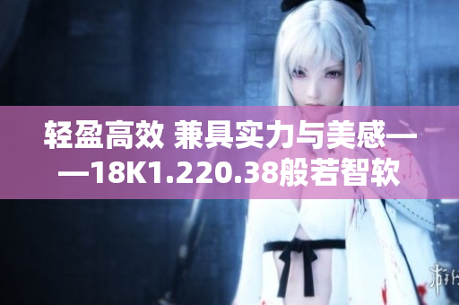 輕盈高效 兼具實力與美感——18K1.220.38般若智軟件的全新升級
