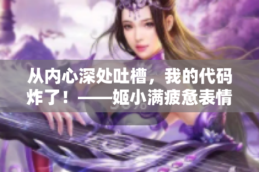 從內心深處吐槽，我的代碼炸了！——姬小滿疲憊表情揭開軟件開發(fā)惡夢