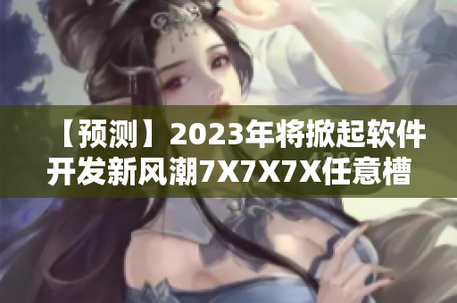【預測】2023年將掀起軟件開發(fā)新風潮7X7X7X任意槽走俏市場