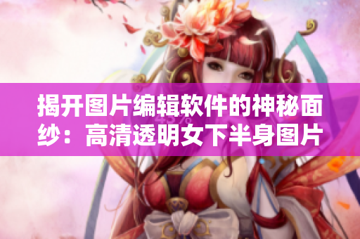 揭開圖片編輯軟件的神秘面紗：高清透明女下半身圖片處理技巧大揭秘