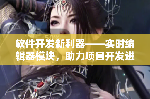 軟件開(kāi)發(fā)新利器——實(shí)時(shí)編輯器模塊，助力項(xiàng)目開(kāi)發(fā)進(jìn)程