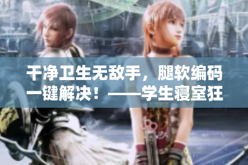 干凈衛(wèi)生無敵手，腿軟編碼一鍵解決！——學(xué)生寢室狂歡背后的黑科技
